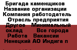 Бригада каменщиков › Название организации ­ Компания-работодатель › Отрасль предприятия ­ Другое › Минимальный оклад ­ 1 - Все города Работа » Вакансии   . Ненецкий АО,Индига п.